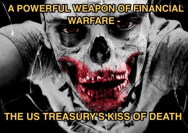 A Powerful Weapon of Financial Warfare–The US Treasury’s Kiss of Death