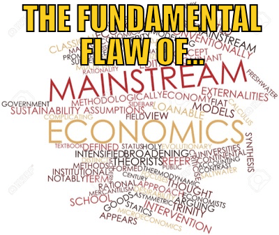 'THE FUNDAMENTAL FLAW OF MAINSTREAM ECONOMICS'
