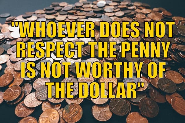 WHOEVER DOES NOT RESPECT THE PENNY IS NOT WORTHY OF THE DOLLAR