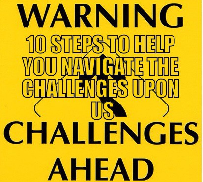 STEPS TO HELP YOU NAVIGATE THE CHALLENGES UPON US